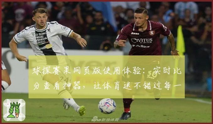 球探赛果网页版使用体验:实时比分查看神器,让体育迷不错过每一场精彩对决