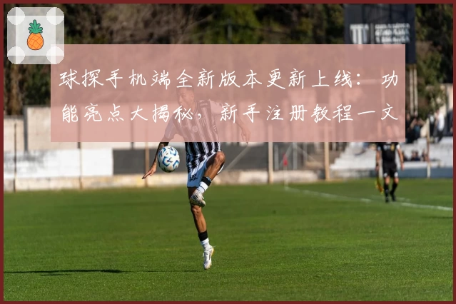 球探手机端全新版本更新上线：功能亮点大揭秘，新手注册教程一文搞定
