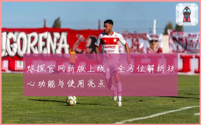 球探官网新版上线,全方位解析核心功能与使用亮点
