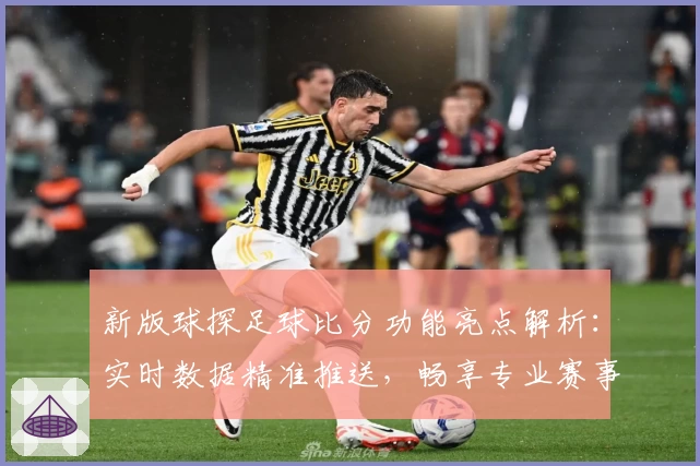 新版球探足球比分功能亮点解析：实时数据精准推送，畅享专业赛事体验