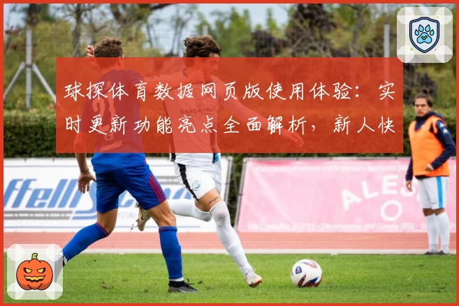 球探体育数据网页版使用体验：实时更新功能亮点全面解析，新人快速上手指南