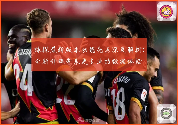 球探最新版本功能亮点深度解析：全新升级带来更专业的数据体验