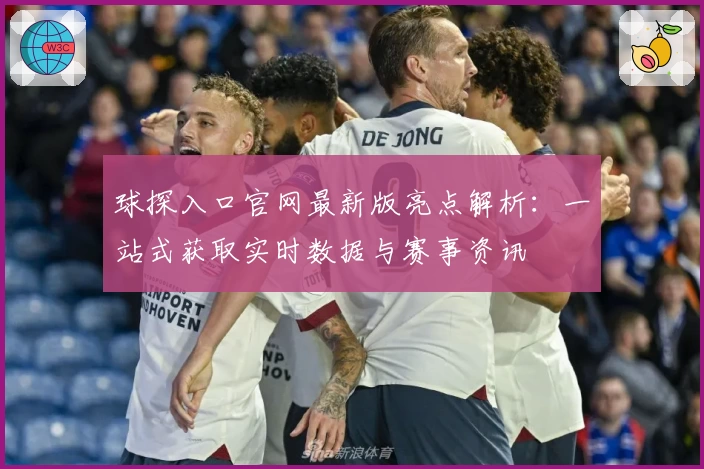 球探入口官网最新版亮点解析：一站式获取实时数据与赛事资讯