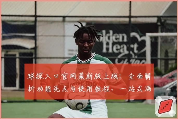 球探入口官网最新版上线：全面解析功能亮点与使用教程，一站式满足用户需求