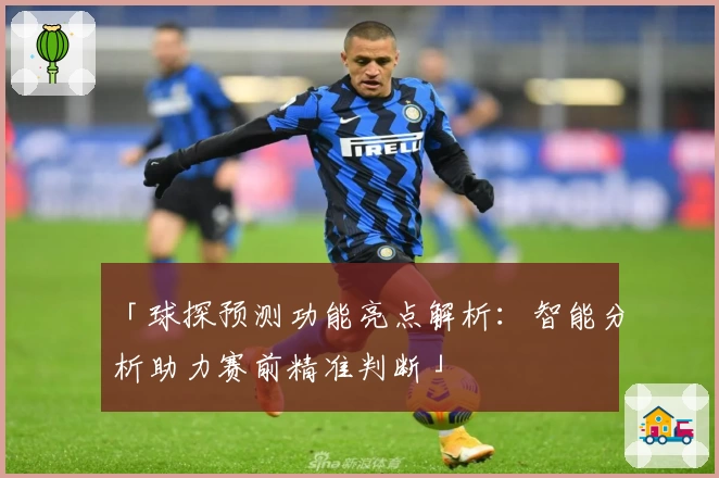 「球探预测功能亮点解析：智能分析助力赛前精准判断」