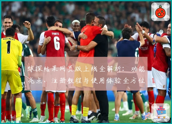 球探结果网页版上线全解析：功能亮点、注册教程与使用体验全方位测评