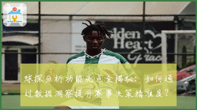 球探分析功能亮点全揭秘：如何通过数据洞察提升赛事决策精准度？