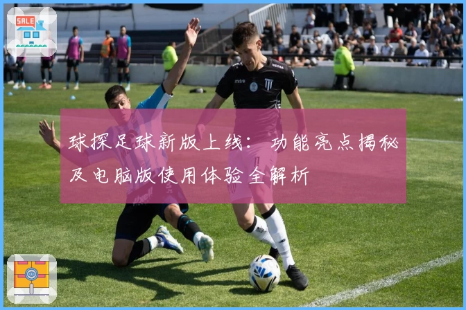 球探足球新版上线：功能亮点揭秘及电脑版使用体验全解析