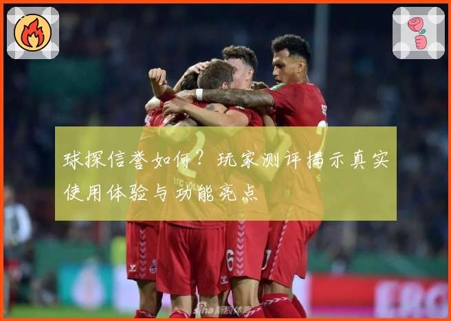 球探信誉如何？玩家测评揭示真实使用体验与功能亮点