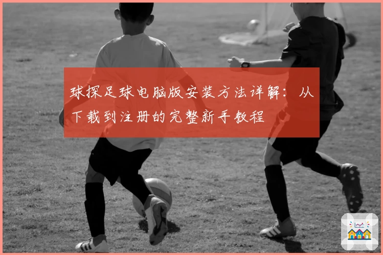 球探足球电脑版安装方法详解:从下载到注册的完整新手教程