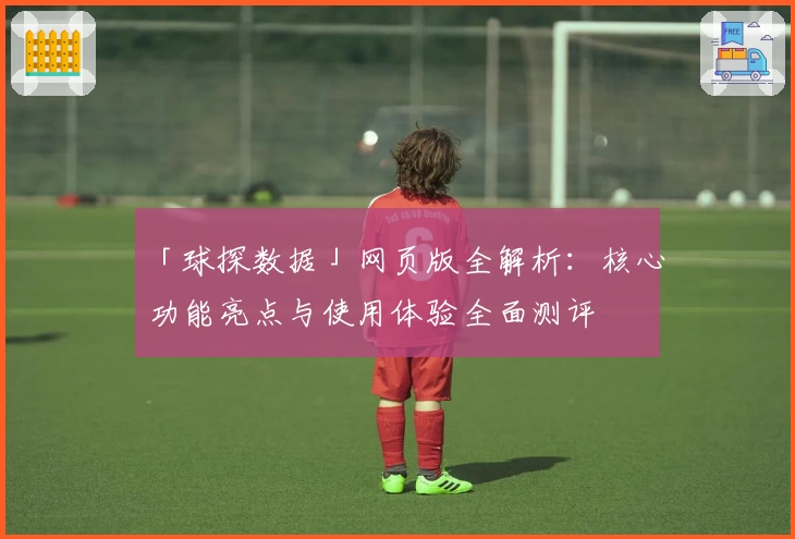 「球探数据」网页版全解析：核心功能亮点与使用体验全面测评