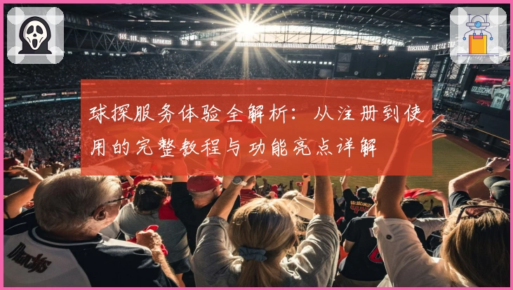 球探服务体验全解析：从注册到使用的完整教程与功能亮点详解