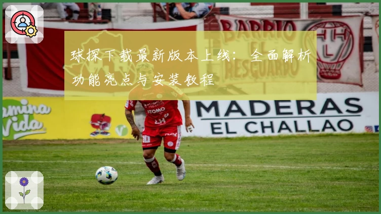 球探下载最新版本上线：全面解析功能亮点与安装教程
