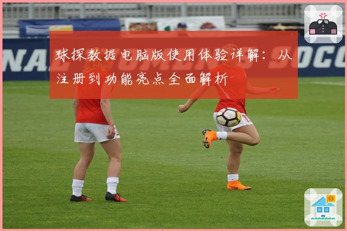 球探数据电脑版使用体验详解：从注册到功能亮点全面解析