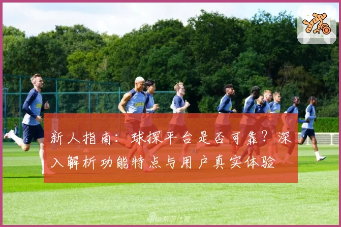 新人指南:球探平台是否可靠?深入解析功能特点与用户真实体验
