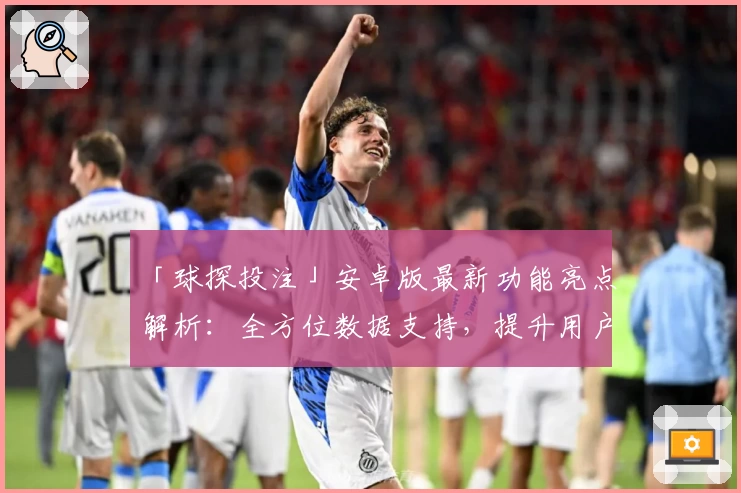 「球探投注」安卓版最新功能亮点解析：全方位数据支持，提升用户体验