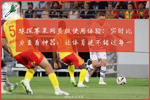 球探赛果网页版使用体验：实时比分查看神器，让体育迷不错过每一场精彩对决
