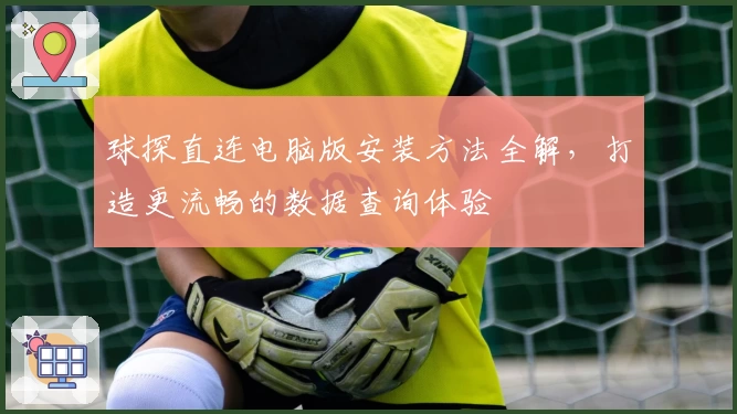 球探直连电脑版安装方法全解，打造更流畅的数据查询体验
