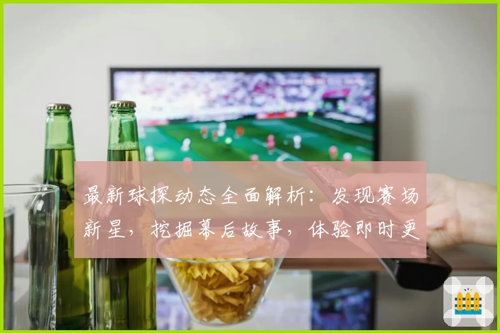 最新球探动态全面解析：发现赛场新星，挖掘幕后故事，体验即时更新新乐趣