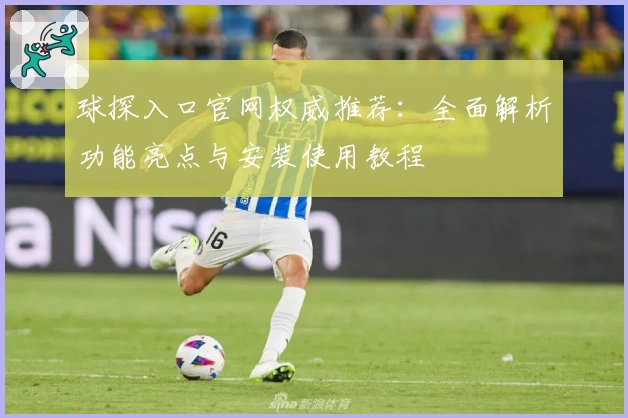 球探入口官网权威推荐：全面解析功能亮点与安装使用教程
