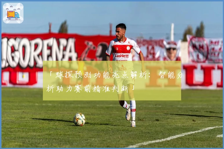 「球探预测功能亮点解析：智能分析助力赛前精准判断」