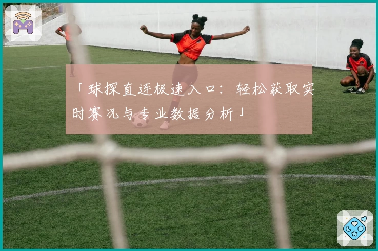 「球探直连极速入口：轻松获取实时赛况与专业数据分析」