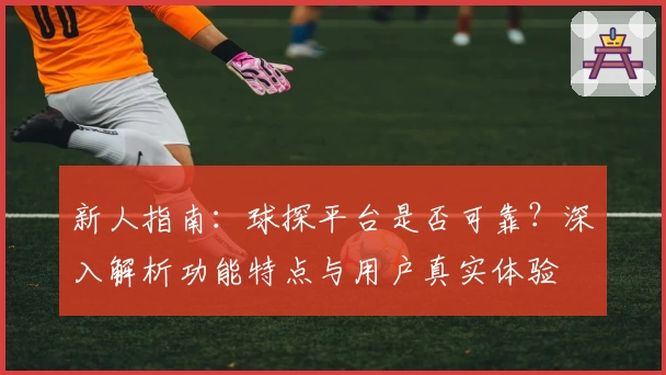 新人指南：球探平台是否可靠？深入解析功能特点与用户真实体验