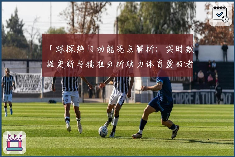 「球探热门功能亮点解析：实时数据更新与精准分析助力体育爱好者」