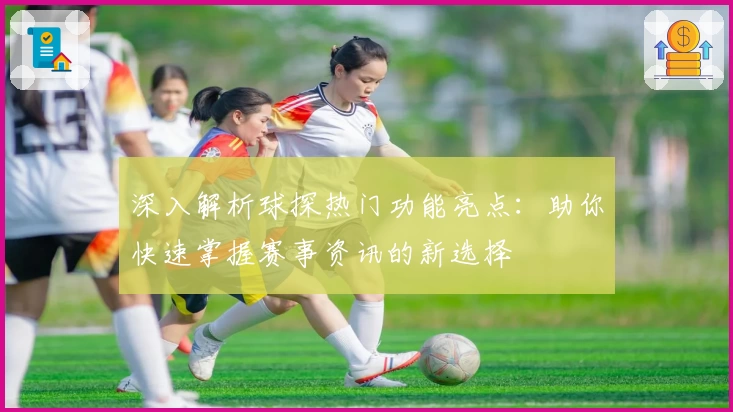 深入解析球探热门功能亮点：助你快速掌握赛事资讯的新选择