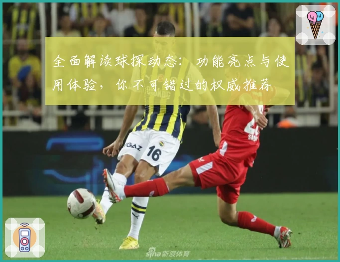 全面解读球探动态：功能亮点与使用体验，你不可错过的权威推荐