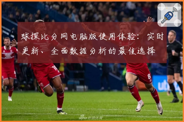 球探比分网电脑版使用体验：实时更新、全面数据分析的最佳选择