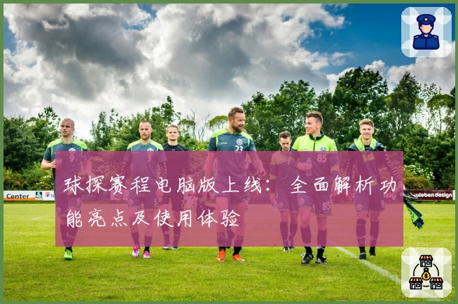 球探赛程电脑版上线：全面解析功能亮点及使用体验