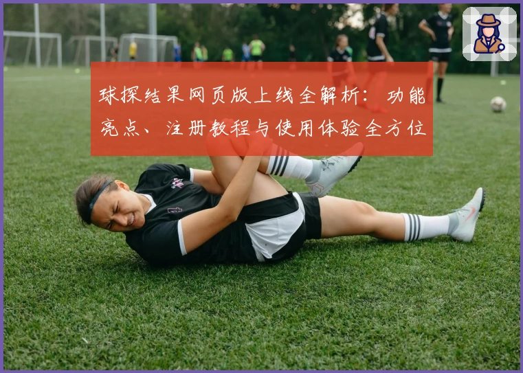 球探结果网页版上线全解析：功能亮点、注册教程与使用体验全方位测评