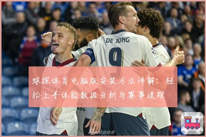 球探体育电脑版安装方法详解:轻松上手体验数据分析与赛事追踪
