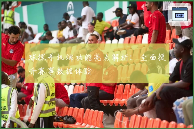 球探手机端功能亮点解析:全面提升赛事数据体验