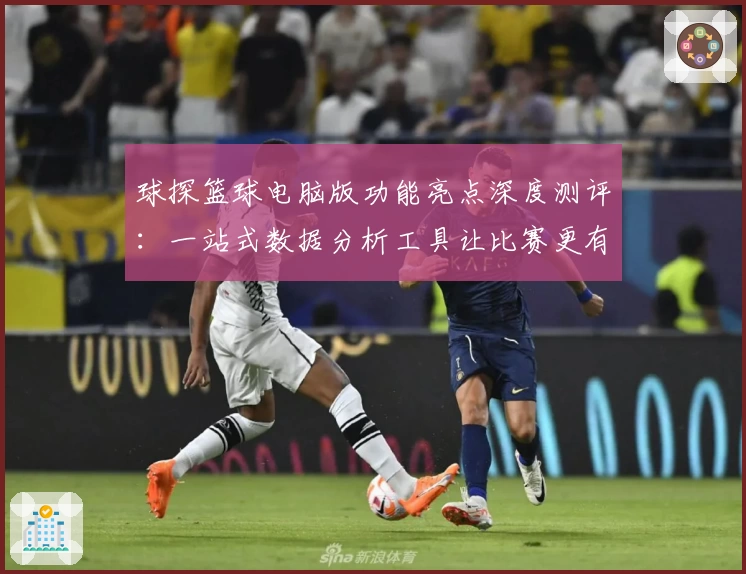 球探篮球电脑版功能亮点深度测评：一站式数据分析工具让比赛更有趣