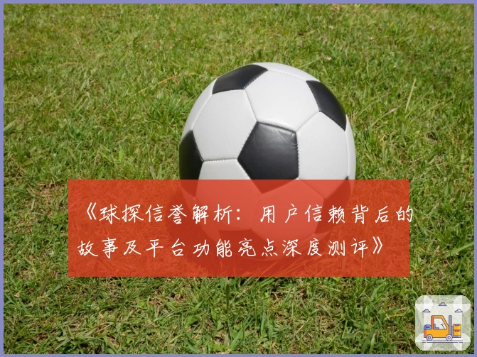《球探信誉解析：用户信赖背后的故事及平台功能亮点深度测评》