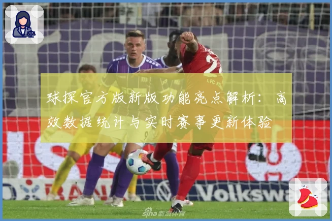 球探官方版新版功能亮点解析：高效数据统计与实时赛事更新体验