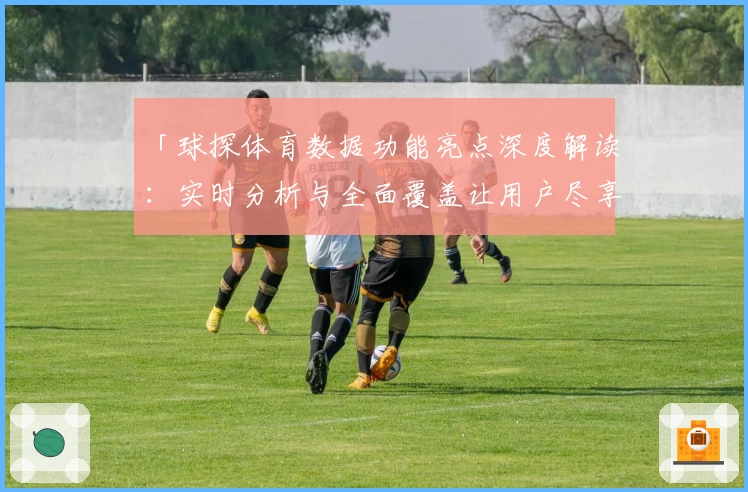 「球探体育数据功能亮点深度解读：实时分析与全面覆盖让用户尽享专业体验」