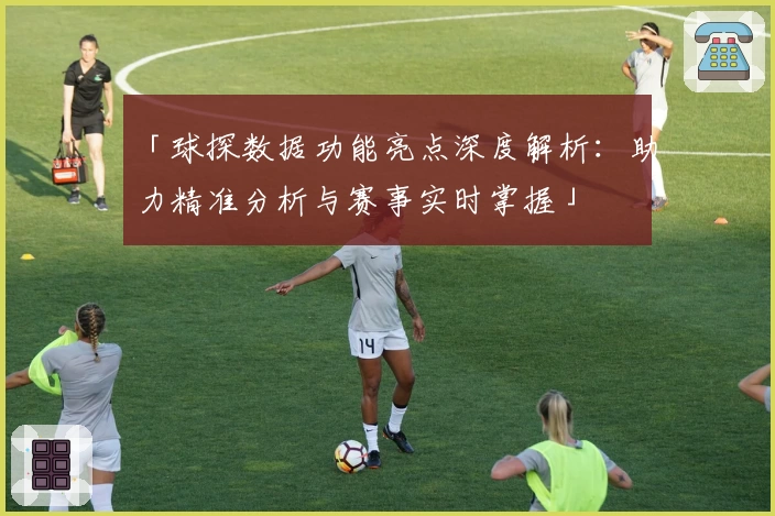 「球探数据功能亮点深度解析：助力精准分析与赛事实时掌握」
