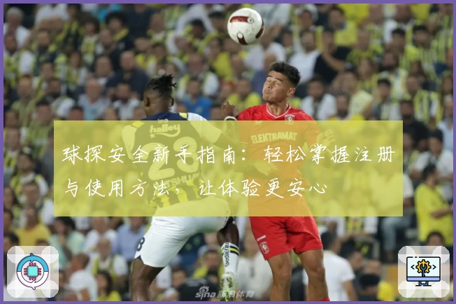 球探安全新手指南：轻松掌握注册与使用方法，让体验更安心
