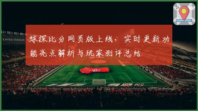 球探比分网页版上线，实时更新功能亮点解析与玩家测评总结