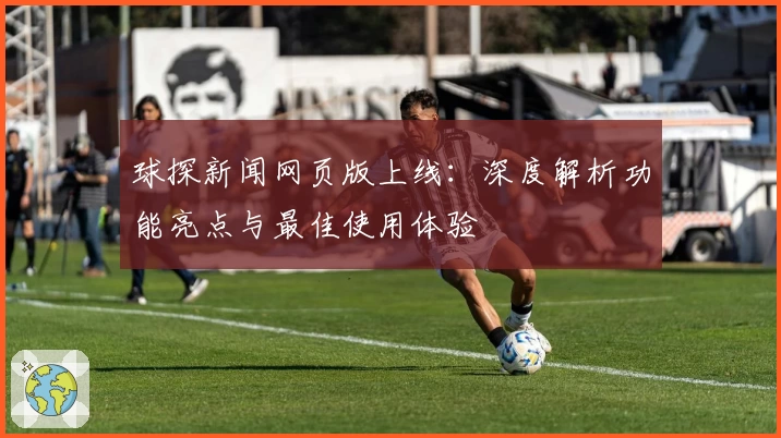 球探新闻网页版上线：深度解析功能亮点与最佳使用体验