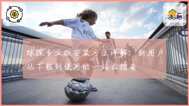 球探专业版安装方法详解：新用户从下载到使用的一站式指南