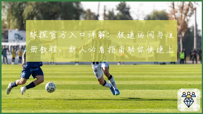 球探官方入口详解：极速访问与注册教程，新人必看指南助你快速上手