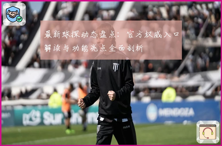 最新球探动态盘点：官方权威入口解读与功能亮点全面剖析