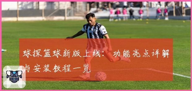 球探篮球新版上线：功能亮点详解与安装教程一览