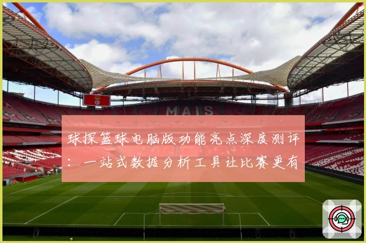 球探篮球电脑版功能亮点深度测评：一站式数据分析工具让比赛更有趣