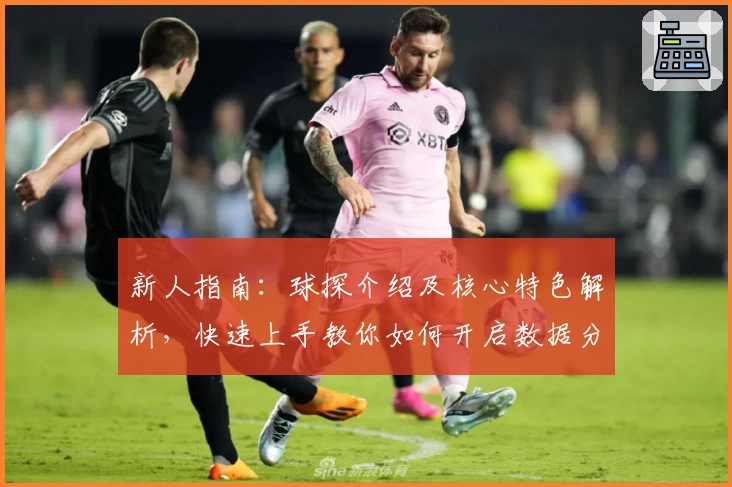 新人指南：球探介绍及核心特色解析，快速上手教你如何开启数据分析新体验