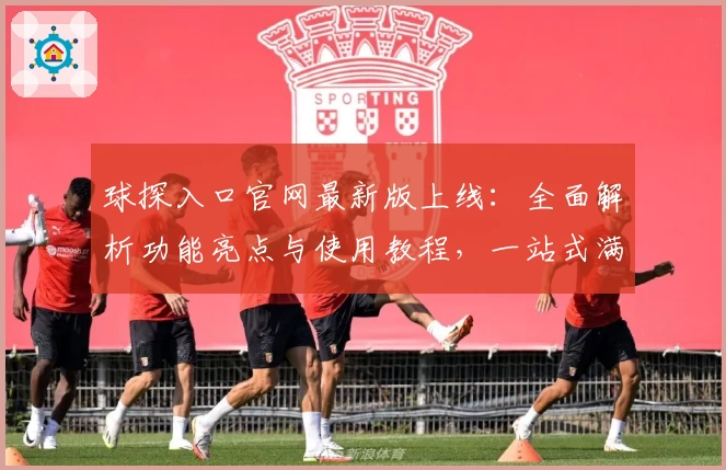 球探入口官网最新版上线：全面解析功能亮点与使用教程，一站式满足用户需求